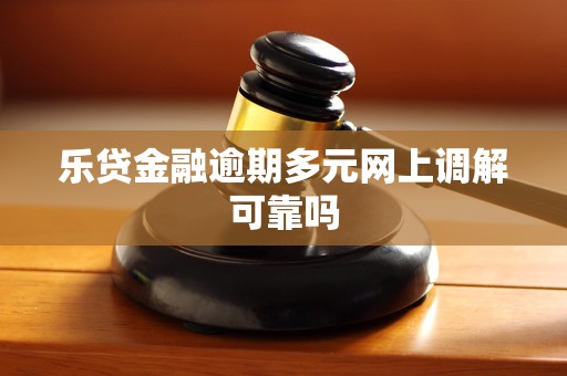 乐贷金融逾期多元网上调解可靠吗