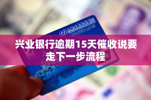 兴业银行逾期15天催收说要走下一步流程