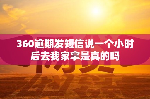 360逾期发短信说一个小时后去我家拿是真的吗