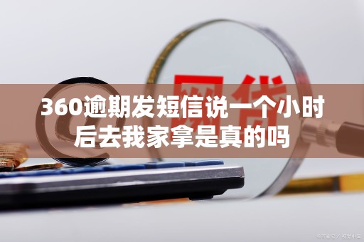 360逾期发短信说一个小时后去我家拿是真的吗