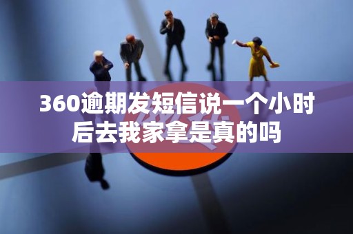 360逾期发短信说一个小时后去我家拿是真的吗