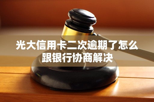 光大信用卡二次逾期了怎么跟银行协商解决