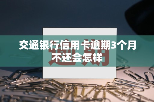 交通银行信用卡逾期3个月不还会怎样 交通银行信用卡逾期3个月不还会怎样