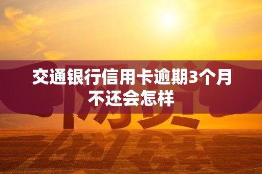 交通银行信用卡逾期3个月不还会怎样 交通银行信用卡逾期3个月不还会怎样