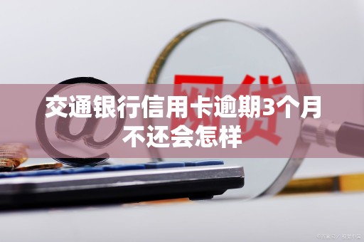 交通银行信用卡逾期3个月不还会怎样 交通银行信用卡逾期3个月不还会怎样