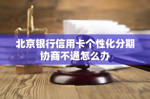 北京银行信用卡个性化分期协商不通怎么办