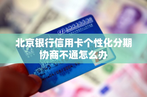 北京银行信用卡个性化分期协商不通怎么办