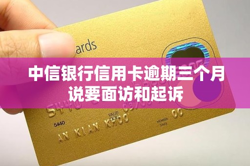 中信银行信用卡逾期三个月说要面访和起诉