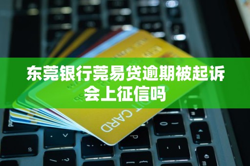 东莞银行莞易贷逾期被起诉会上征信吗