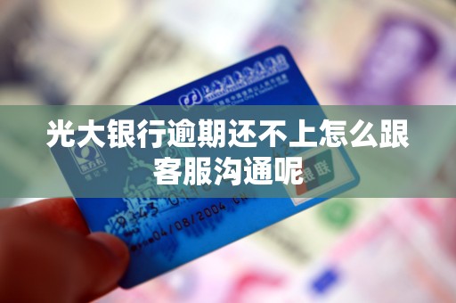 光大银行逾期还不上怎么跟客服沟通呢 光大银行逾期还不上怎么跟客服沟通呢