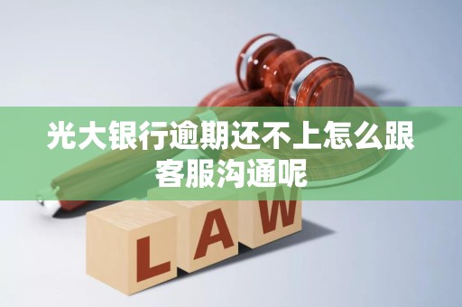 光大银行逾期还不上怎么跟客服沟通呢 光大银行逾期还不上怎么跟客服沟通呢