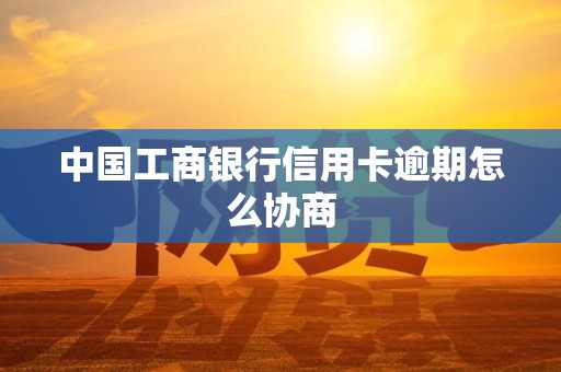 中国工商银行信用卡逾期怎么协商 中国工商银行信用卡逾期怎么协商