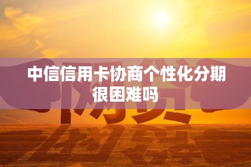 中信信用卡协商个性化分期很困难吗