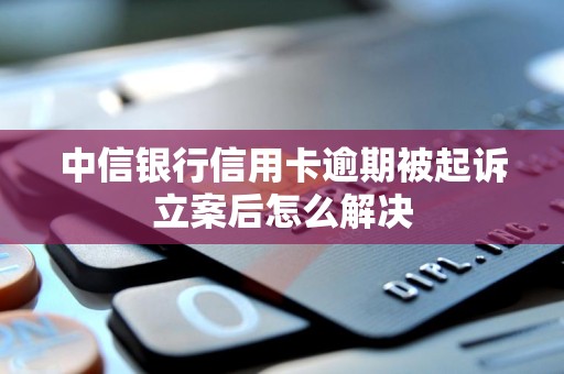 中信银行信用卡逾期被起诉立案后怎么解决