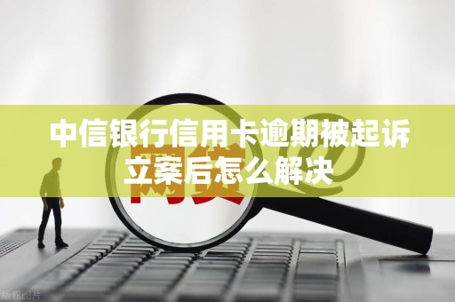 中信银行信用卡逾期被起诉立案后怎么解决