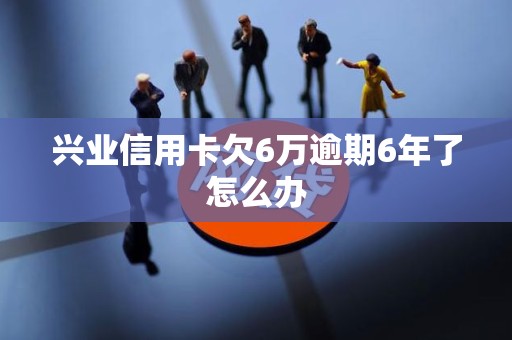 兴业信用卡欠6万逾期6年了怎么办