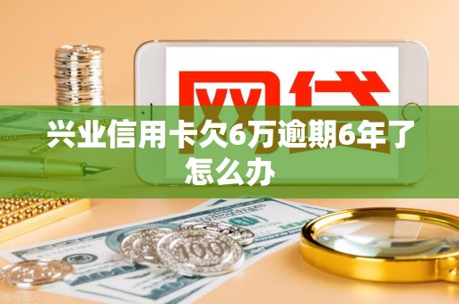 兴业信用卡欠6万逾期6年了怎么办