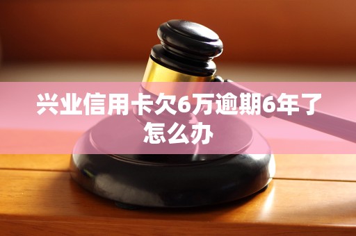 兴业信用卡欠6万逾期6年了怎么办