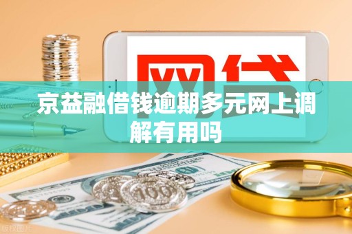 京益融借钱逾期多元网上调解有用吗