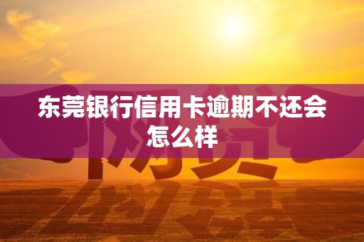 东莞银行信用卡逾期不还会怎么样 东莞银行信用卡逾期不还会怎么样