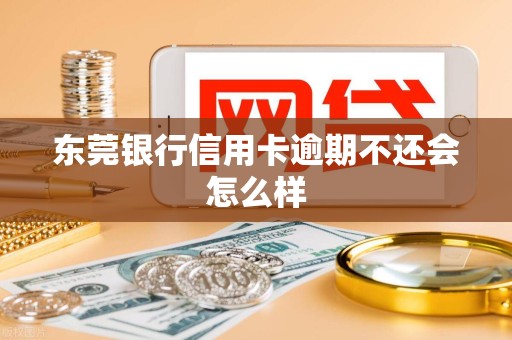 东莞银行信用卡逾期不还会怎么样 东莞银行信用卡逾期不还会怎么样
