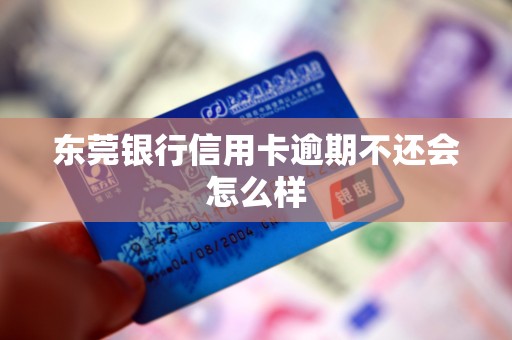 东莞银行信用卡逾期不还会怎么样 东莞银行信用卡逾期不还会怎么样