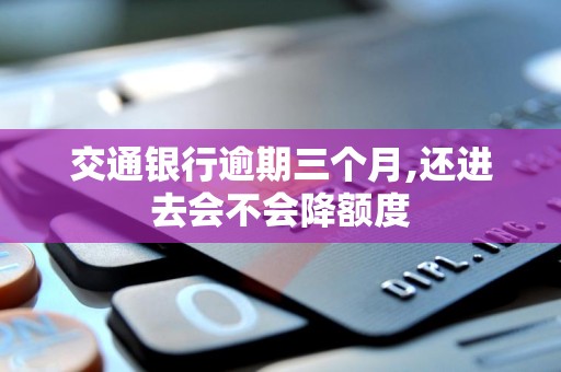 交通银行逾期三个月,还进去会不会降额度