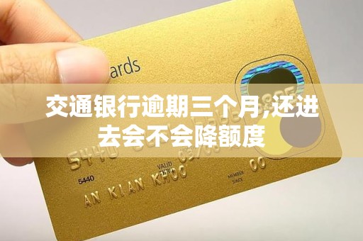 交通银行逾期三个月,还进去会不会降额度