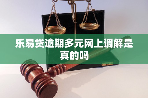 乐易贷逾期多元网上调解是真的吗 乐易贷逾期多元网上调解是真的吗