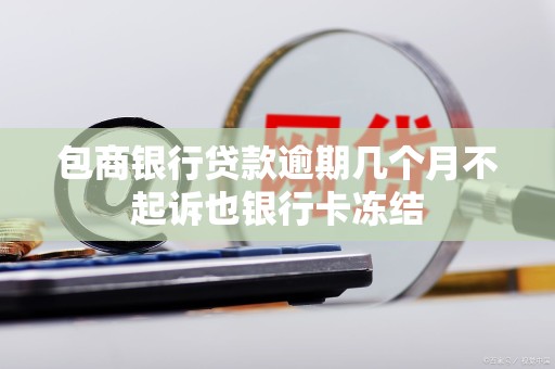 包商银行贷款逾期几个月不起诉也银行卡冻结