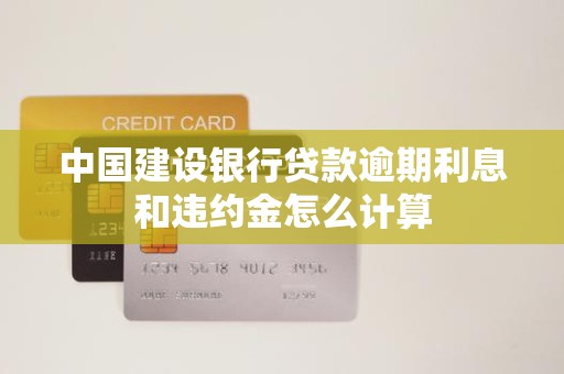 中国建设银行贷款逾期利息和违约金怎么计算