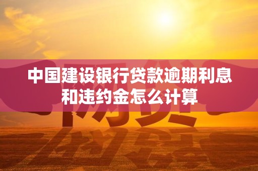 中国建设银行贷款逾期利息和违约金怎么计算