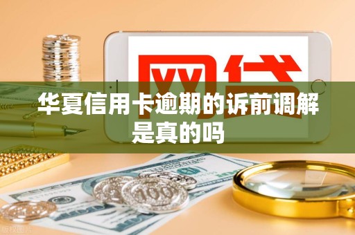 华夏信用卡逾期的诉前调解是真的吗 华夏信用卡逾期的诉前调解是真的吗