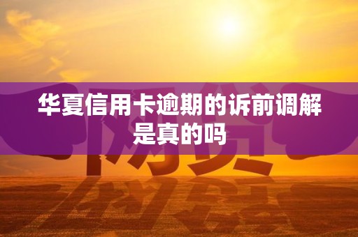 华夏信用卡逾期的诉前调解是真的吗 华夏信用卡逾期的诉前调解是真的吗