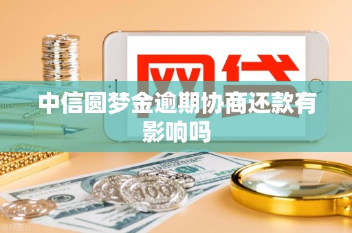 中信圆梦金逾期协商还款有影响吗