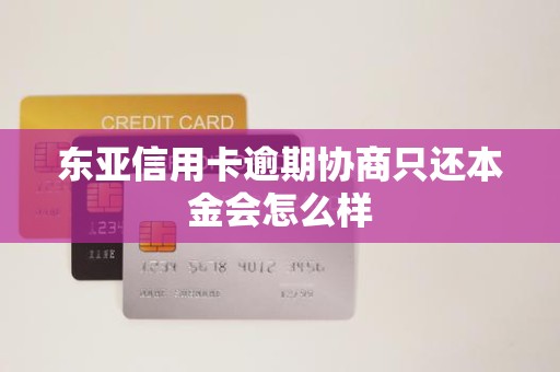 东亚信用卡逾期协商只还本金会怎么样 东亚信用卡逾期协商只还本金会怎么样