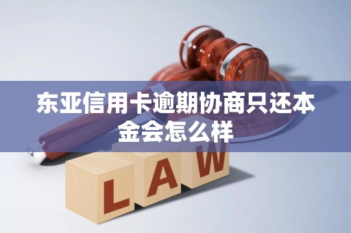 东亚信用卡逾期协商只还本金会怎么样 东亚信用卡逾期协商只还本金会怎么样