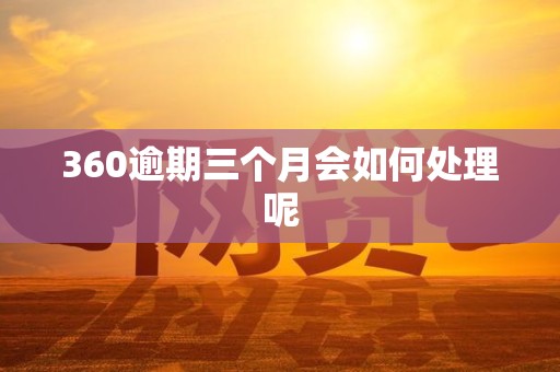 360逾期三个月会如何处理呢