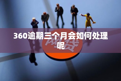 360逾期三个月会如何处理呢