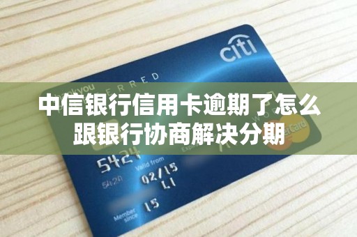 中信银行信用卡逾期了怎么跟银行协商解决分期