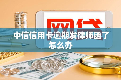 中信信用卡逾期发律师函了怎么办 中信信用卡逾期发律师函了怎么办