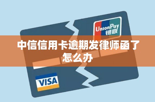 中信信用卡逾期发律师函了怎么办 中信信用卡逾期发律师函了怎么办