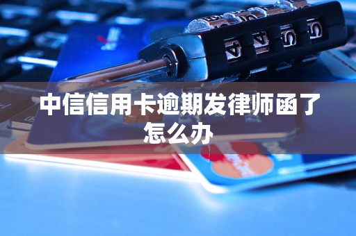 中信信用卡逾期发律师函了怎么办 中信信用卡逾期发律师函了怎么办