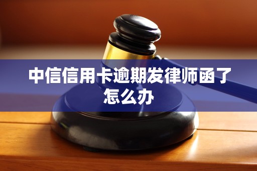 中信信用卡逾期发律师函了怎么办 中信信用卡逾期发律师函了怎么办
