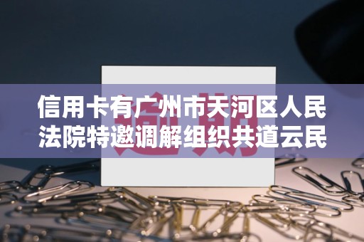 信用卡有广州市天河区人民法院特邀调解组织共道云民商事调解中心