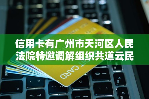 信用卡有广州市天河区人民法院特邀调解组织共道云民商事调解中心