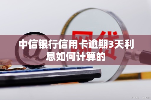 中信银行信用卡逾期3天利息如何计算的