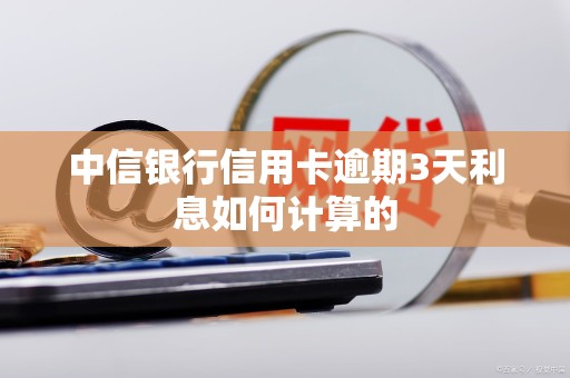 中信银行信用卡逾期3天利息如何计算的