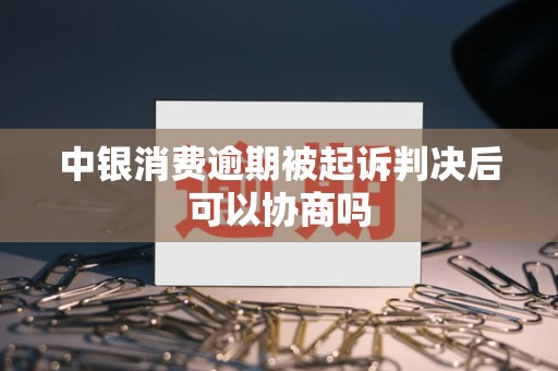 中银消费逾期被起诉判决后可以协商吗