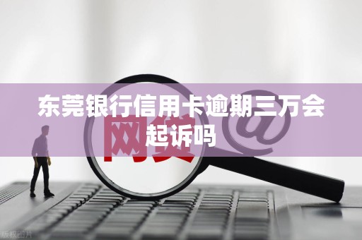 东莞银行信用卡逾期三万会起诉吗